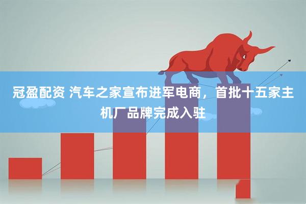 冠盈配资 汽车之家宣布进军电商，首批十五家主机厂品牌完成入驻