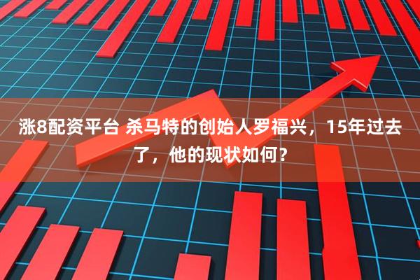 涨8配资平台 杀马特的创始人罗福兴，15年过去了，他的现状如何？