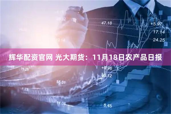 辉华配资官网 光大期货：11月18日农产品日报