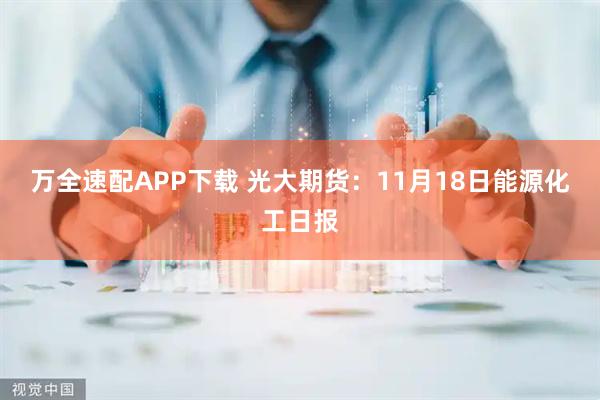 万全速配APP下载 光大期货：11月18日能源化工日报