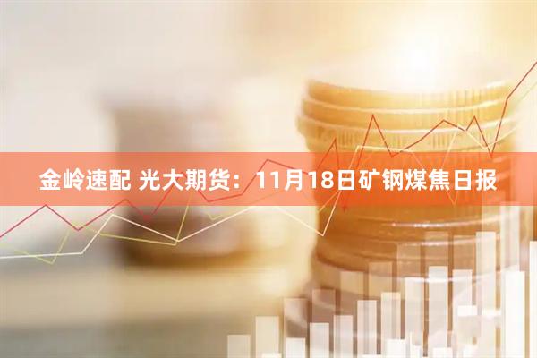 金岭速配 光大期货：11月18日矿钢煤焦日报