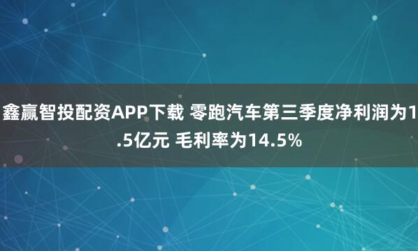 鑫赢智投配资APP下载 零跑汽车第三季度净利润为1.5亿元 毛利率为14.5%