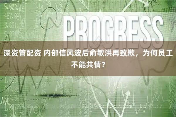 深资管配资 内部信风波后俞敏洪再致歉，为何员工不能共情？