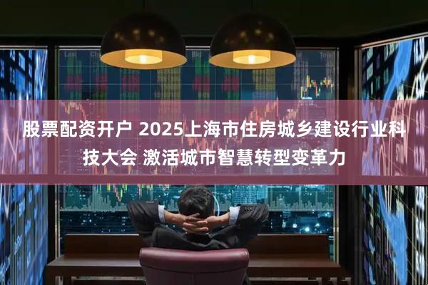 股票配资开户 2025上海市住房城乡建设行业科技大会 激活城市智慧转型变革力