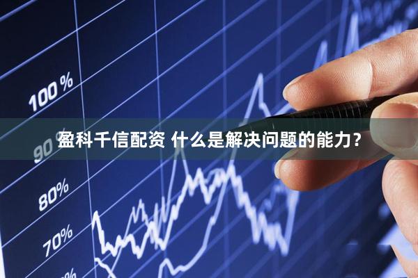盈科千信配资 什么是解决问题的能力？