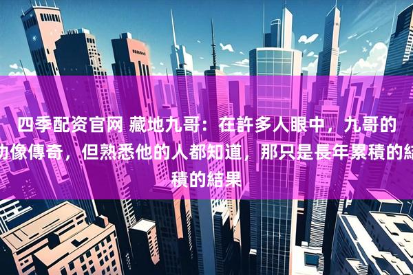 四季配资官网 藏地九哥：在許多人眼中，九哥的成功像傳奇，但熟悉他的人都知道，那只是長年累積的結果