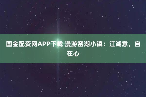 国金配资网APP下载 漫游窑湖小镇:江湖意,自在心