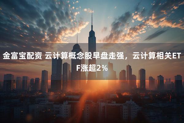 金富宝配资 云计算概念股早盘走强,云计算相关ETF涨超2%