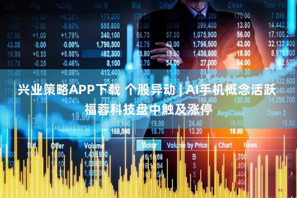 兴业策略APP下载 个股异动 | AI手机概念活跃 福蓉科技盘中触及涨停