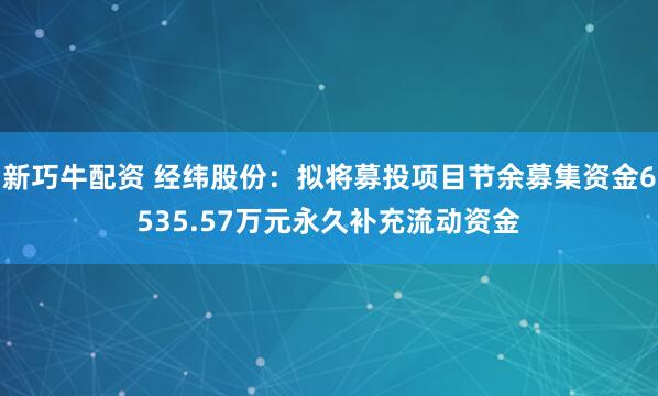 新巧牛配资 经纬股份：拟将募投项目节余募集资金6535.57万元永久补充流动资金