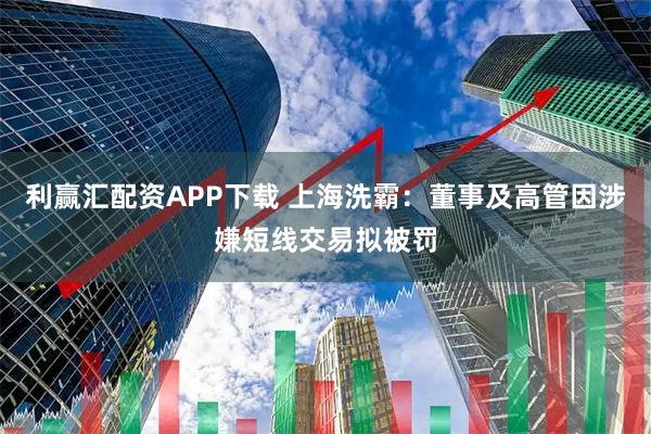 利赢汇配资APP下载 上海洗霸:董事及高管因涉嫌短线交易拟被罚