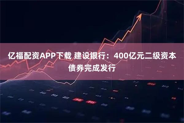 亿福配资APP下载 建设银行：400亿元二级资本债券完成发行