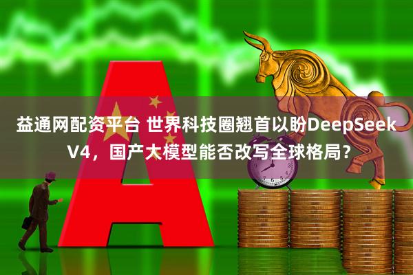 益通网配资平台 世界科技圈翘首以盼DeepSeek V4，国产大模型能否改写全球格局？