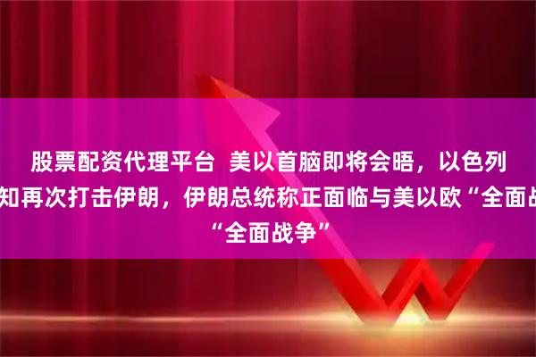 股票配资代理平台 美以首脑即将会晤,以色列拟告知再次打击伊朗,伊朗总统称正面临与美以欧“全面战争”