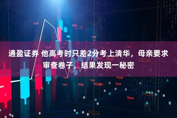 通盈证券 他高考时只差2分考上清华，母亲要求审查卷子，结果发现一秘密