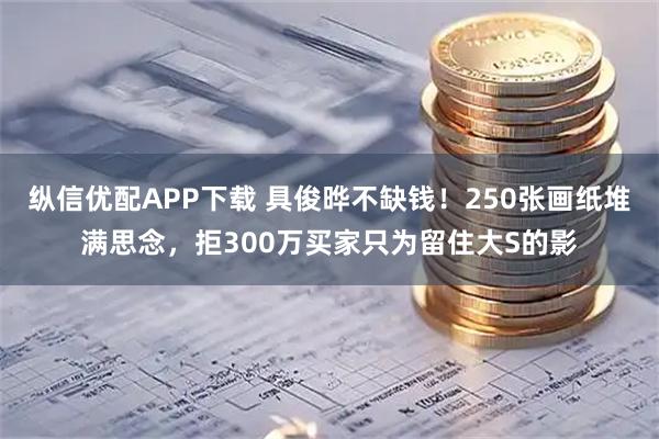 纵信优配APP下载 具俊晔不缺钱！250张画纸堆满思念，拒300万买家只为留住大S的影