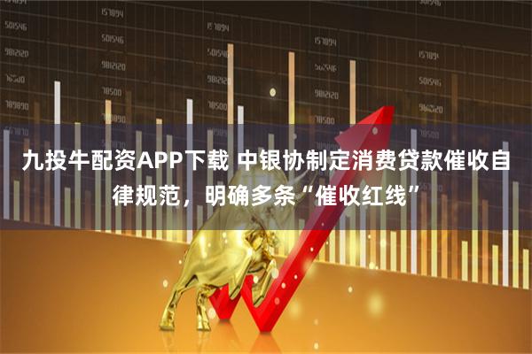 九投牛配资APP下载 中银协制定消费贷款催收自律规范，明确多条“催收红线”