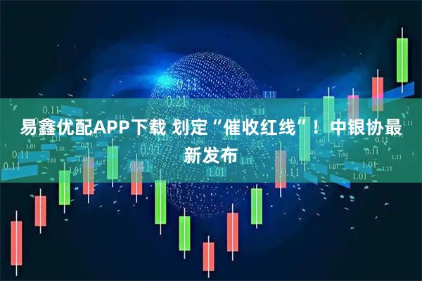 易鑫优配APP下载 划定“催收红线”！中银协最新发布