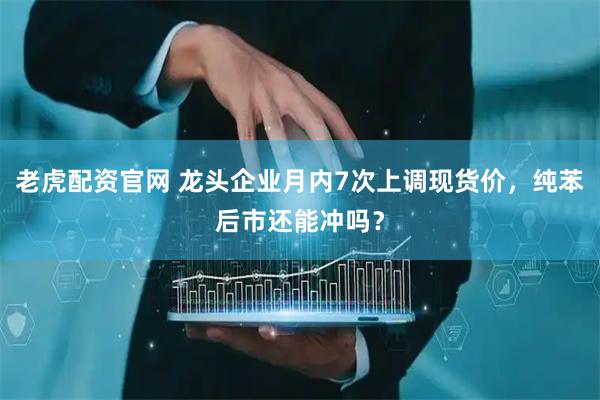 老虎配资官网 龙头企业月内7次上调现货价，纯苯后市还能冲吗？