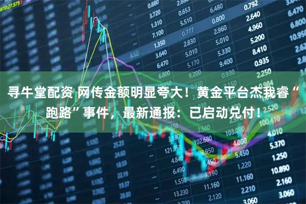寻牛堂配资 网传金额明显夸大！黄金平台杰我睿“跑路”事件，最新通报：已启动兑付！