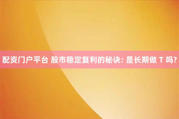 配资门户平台 股市稳定复利的秘诀: 是长期做 T 吗?