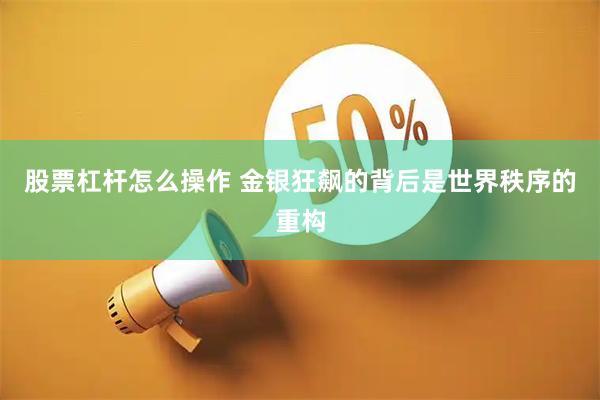 股票杠杆怎么操作 金银狂飙的背后是世界秩序的重构