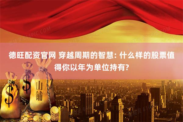 德旺配资官网 穿越周期的智慧: 什么样的股票值得你以年为单位持有?
