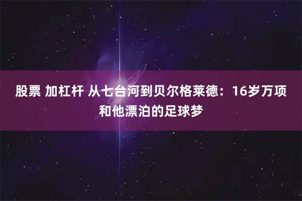 股票 加杠杆 从七台河到贝尔格莱德：16岁万项和他漂泊的足球梦