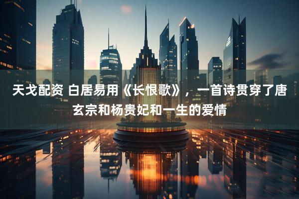 天戈配资 白居易用《长恨歌》，一首诗贯穿了唐玄宗和杨贵妃和一生的爱情