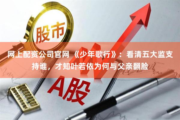 网上配资公司官网 《少年歌行》：看清五大监支持谁，才知叶若依为何与父亲翻脸