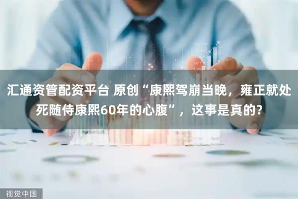 汇通资管配资平台 原创“康熙驾崩当晚，雍正就处死随侍康熙60年的心腹”，这事是真的？
