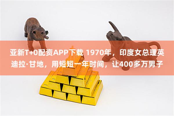 亚新T+0配资APP下载 1970年，印度女总理英迪拉·甘地，用短短一年时间，让400多万男子