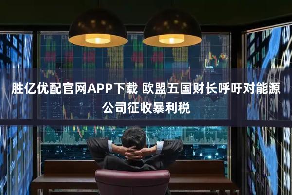 胜亿优配官网APP下载 欧盟五国财长呼吁对能源公司征收暴利税
