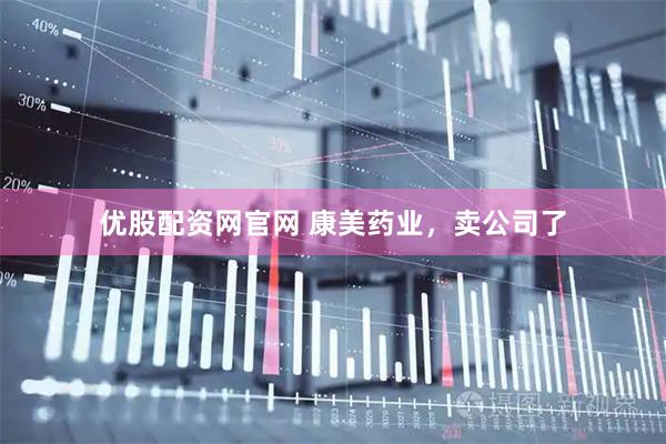 优股配资网官网 康美药业，卖公司了