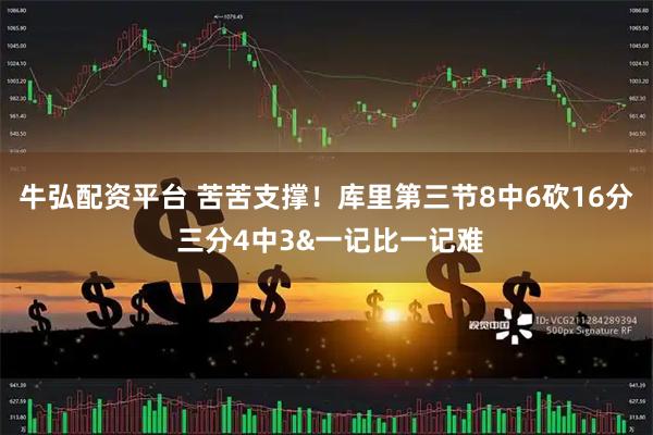 牛弘配资平台 苦苦支撑！库里第三节8中6砍16分 三分4中3&一记比一记难