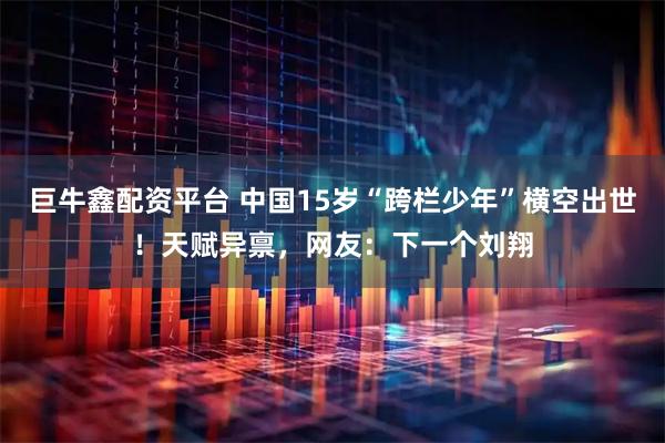 巨牛鑫配资平台 中国15岁“跨栏少年”横空出世！天赋异禀，网友：下一个刘翔
