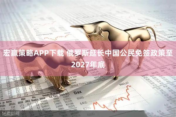 宏赢策略APP下载 俄罗斯延长中国公民免签政策至2027年底