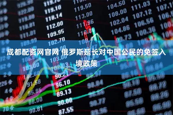 成都配资网官网 俄罗斯延长对中国公民的免签入境政策