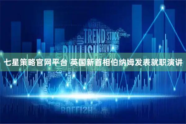 七星策略官网平台 英国新首相伯纳姆发表就职演讲