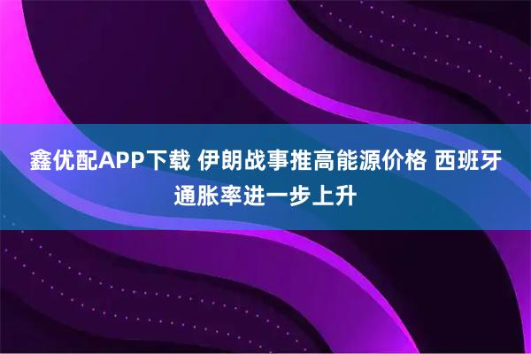 鑫优配APP下载 伊朗战事推高能源价格 西班牙通胀率进一步上升