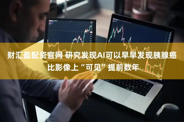 财汇盈配资官网 研究发现AI可以早早发现胰腺癌 比影像上“可见”提前数年
