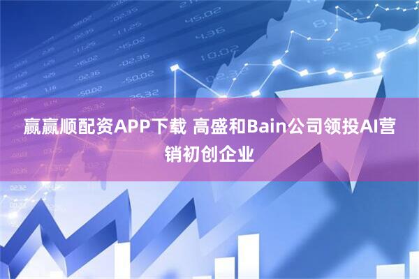 赢赢顺配资APP下载 高盛和Bain公司领投AI营销初创企业