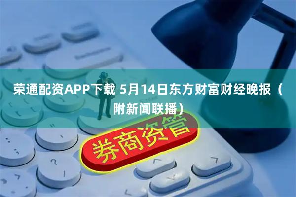 荣通配资APP下载 5月14日东方财富财经晚报（附新闻联播）