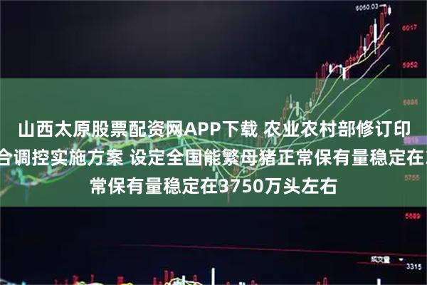 山西太原股票配资网APP下载 农业农村部修订印发生猪产能综合调控实施方案 设定全国能繁母猪正常保有量稳定在3750万头左右