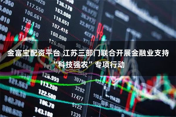 金富宝配资平台 江苏三部门联合开展金融业支持“科技强农”专项行动