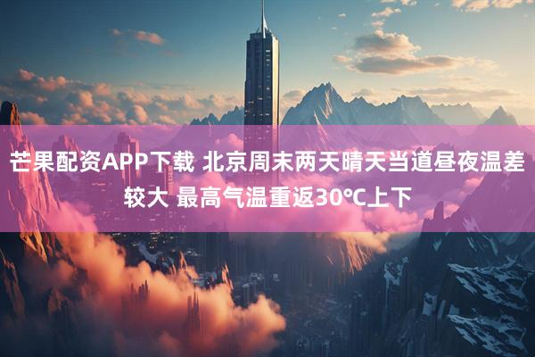 芒果配资APP下载 北京周末两天晴天当道昼夜温差较大 最高气温重返30℃上下
