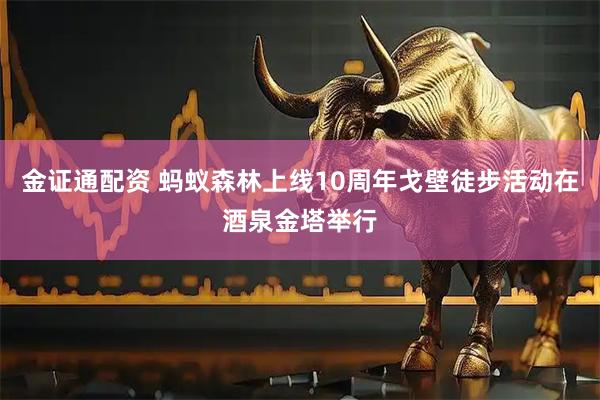 金证通配资 蚂蚁森林上线10周年戈壁徒步活动在酒泉金塔举行