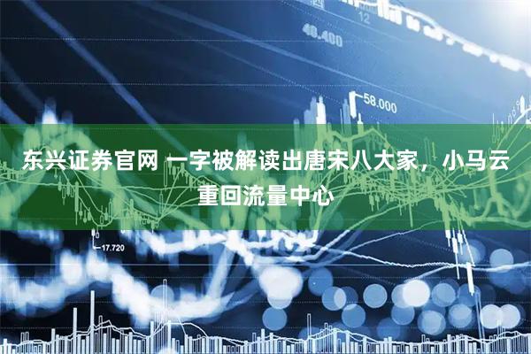 东兴证券官网 一字被解读出唐宋八大家，小马云重回流量中心