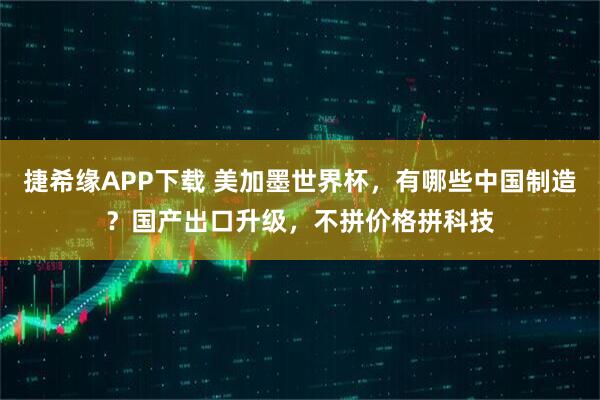 捷希缘APP下载 美加墨世界杯，有哪些中国制造？国产出口升级，不拼价格拼科技