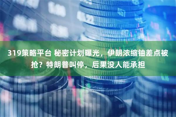 319策略平台 秘密计划曝光，伊朗浓缩铀差点被抢？特朗普叫停，后果没人能承担